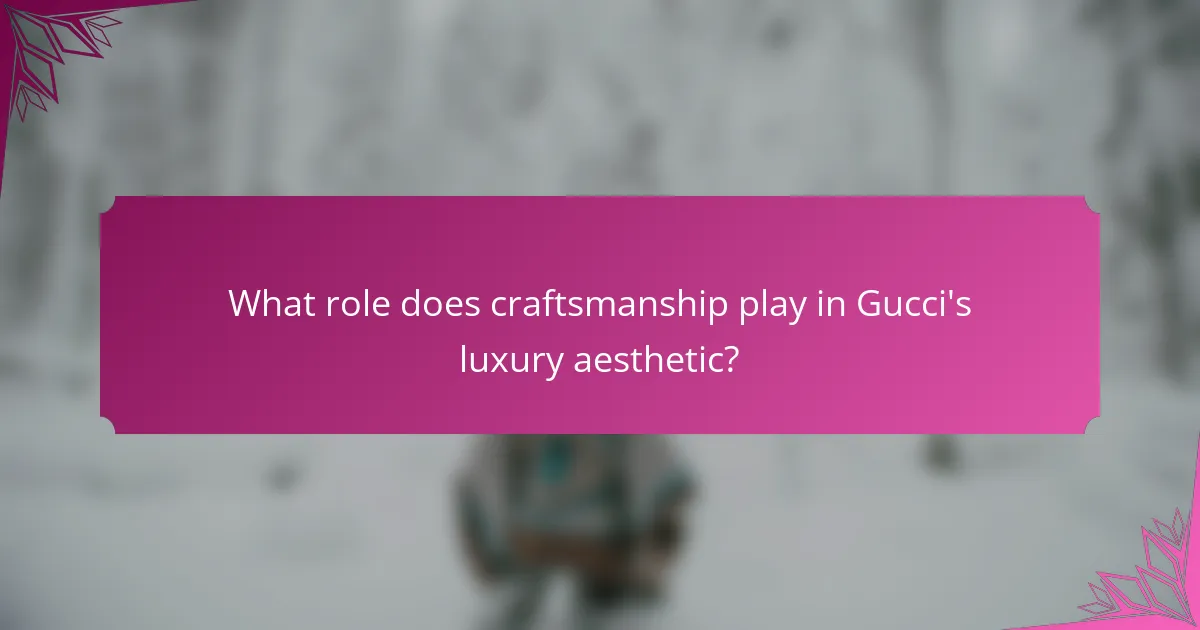 What role does craftsmanship play in Gucci's luxury aesthetic?